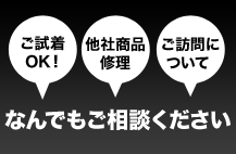 ご試着OK！ 他社商品修理 ご訪問についてなんでもご相談ください