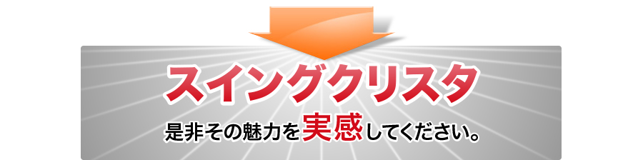 スイングクリスタ 是非その魅力を実感してください。