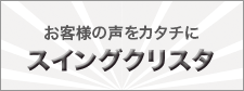 お客様の声をカタチに スイングクリスタ誕生!!