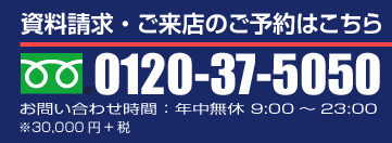 資料請求・ご来店のご予約はこちら フリーダイヤル 0120-37-5050 お問い合わせ時間：年中無休 AM9:00〜PM11:00