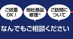 ご試着OK！ 他社商品修理 ご訪問についてなんでもご相談ください