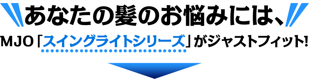 あなたの髪のお悩みにはMJO「スイングライトシリーズ」がジャストフィット