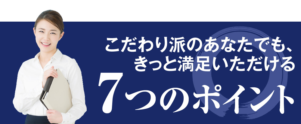 こだわり派のあなたでも、きっと満足いただける7つのポイント