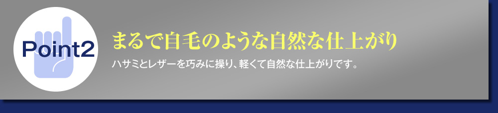 Point2まるで自毛のような自然な仕上がり ハサミとレザーを巧みに操り、軽くて自然な仕上がりです。