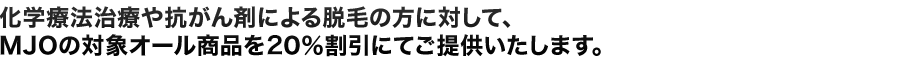 化学療法治療や抗がん剤による脱毛の方に対して、MJOの対象オール商品を20％割引にてご提供いたします。