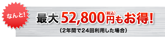 なんと！最大50,400円もお得！（2年間で24回利用した場合）