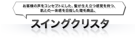 お客様の声をコンセプトにした、髪が生え立つ感覚を持つ、肌との一体感を目指した増毛商品。 スイングクリスタ