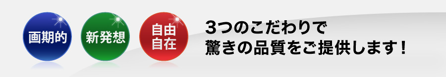  画期的 新発想 自由自在の3つのこだわりで驚きの品質をご提供します!