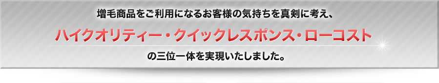 増毛商品をご利用になるお客様の気持ちを真剣に考え、ハイクオリティー・クイックレスポンス・ローコストの三位一体を実現いたしました。