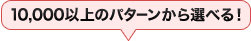 10,000以上のパターンから選べる！