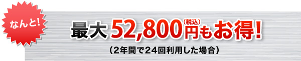 なんと！最大51,840円もお得！（2年間で24回利用した場合）