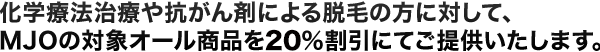 化学療法治療や抗がん剤による脱毛の方に対して、MJOの対象オール商品を40％割引にてご提供いたします。