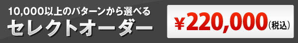 10,000以上のパターンから選べる セレクトオーダー　￥200,000（+税）