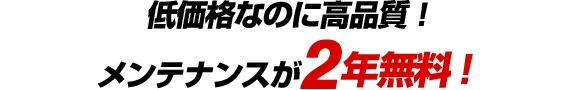 低価格なのに高品質！メンテナンスが2年無料！