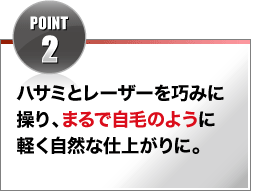 POINT2 ハサミとレザーを巧みに操り、まるで自毛のように軽く自然な仕上がりに。